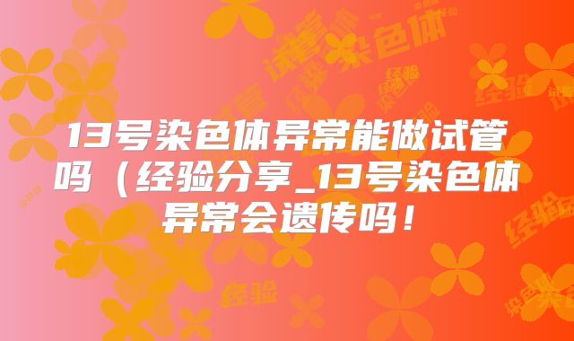 13号染色体异常能做试管吗(经验分享_13号染色体异常会遗传吗!