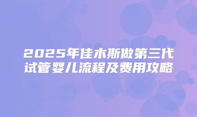 2025年佳木斯做第三代试管婴儿流程及费用攻略
