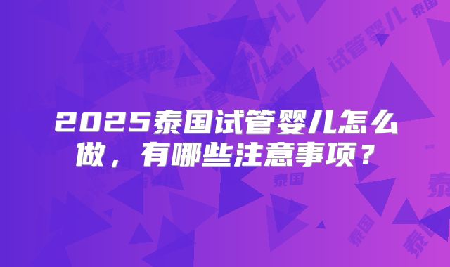 2025泰国试管婴儿怎么做，有哪些注意事项？