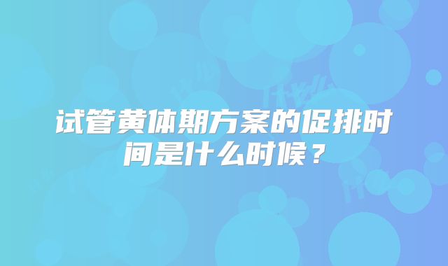 试管黄体期方案的促排时间是什么时候?