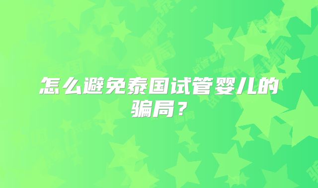 怎么避免泰国试管婴儿的骗局？