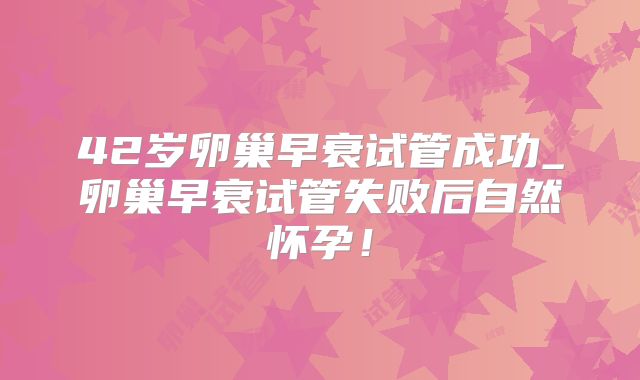 42岁卵巢早衰试管成功_卵巢早衰试管失败后自然怀孕!