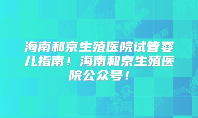 海南和京生殖医院试管婴儿指南!海南和京生殖医院公众号!