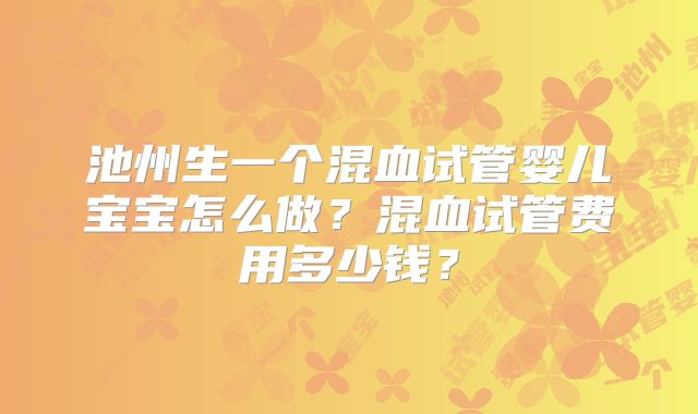 池州生一个混血试管婴儿宝宝怎么做?混血试管费用多少钱?