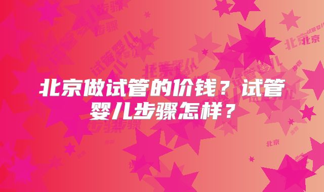 北京做试管的价钱？试管婴儿步骤怎样？
