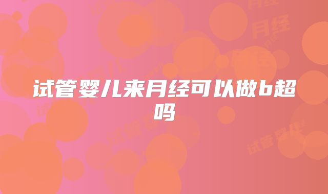 试管婴儿来月经可以做b超吗