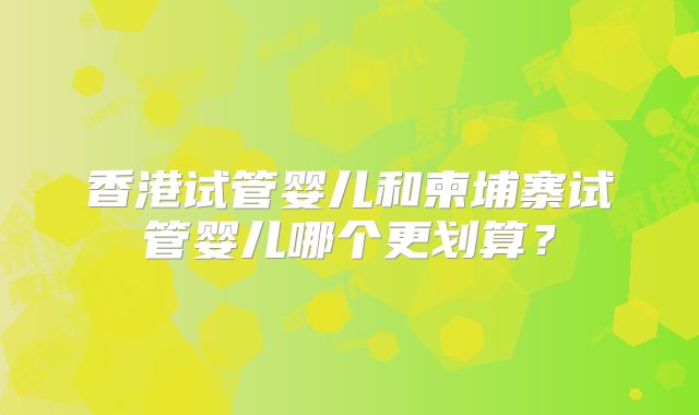 香港试管婴儿和柬埔寨试管婴儿哪个更划算?