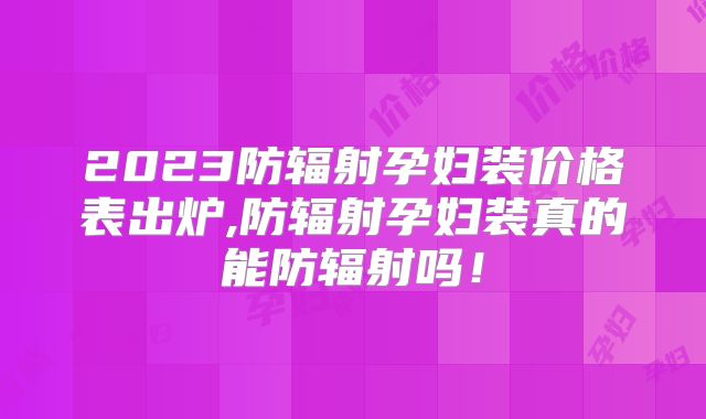 2023防辐射孕妇装价格表出炉,防辐射孕妇装真的能防辐射吗!
