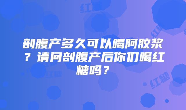 剖腹产多久可以喝阿胶浆？请问剖腹产后你们喝红糖吗？