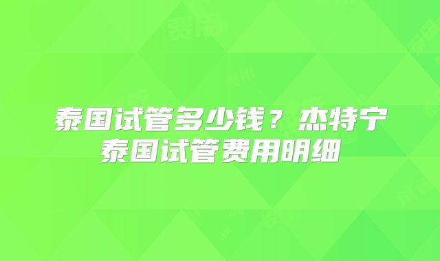 泰国试管多少钱?杰特宁泰国试管费用明细