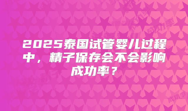 2025泰国试管婴儿过程中，精子保存会不会影响成功率？