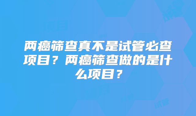 两癌筛查真不是试管必查项目？两癌筛查做的是什么项目？