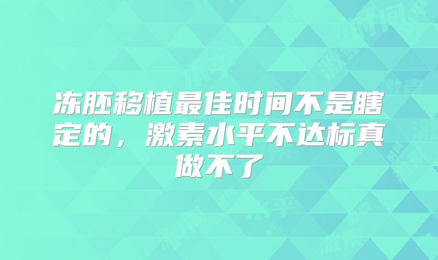 冻胚移植最佳时间不是瞎定的，激素水平不达标真做不了