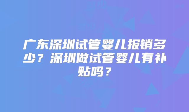 广东深圳试管婴儿报销多少?深圳做试管婴儿有补贴吗?