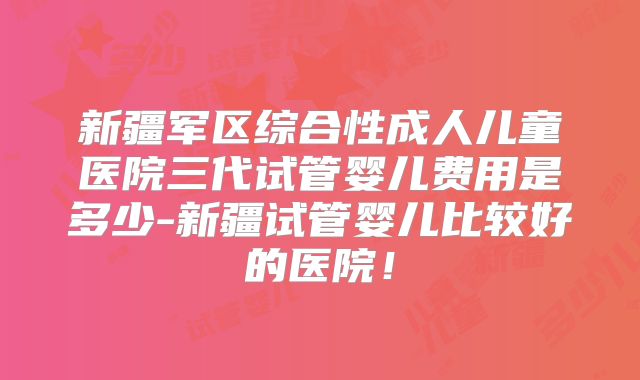 新疆军区综合性成人儿童医院三代试管婴儿费用是多少-新疆试管婴儿比较好的医院！