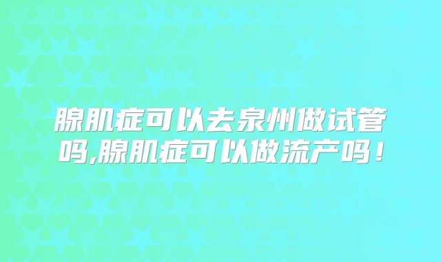 腺肌症可以去泉州做试管吗,腺肌症可以做流产吗！