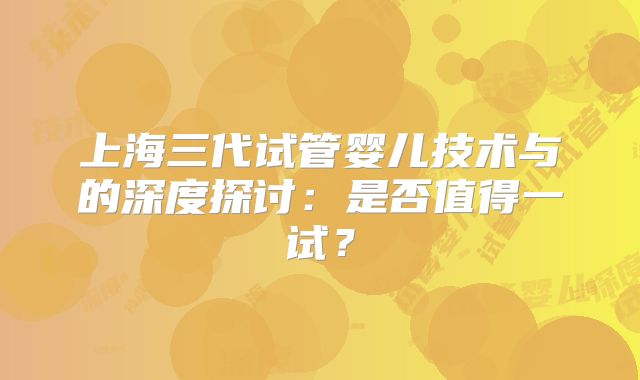 上海三代试管婴儿技术与的深度探讨：是否值得一试？