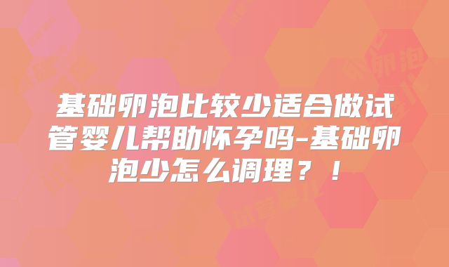 基础卵泡比较少适合做试管婴儿帮助怀孕吗-基础卵泡少怎么调理?!