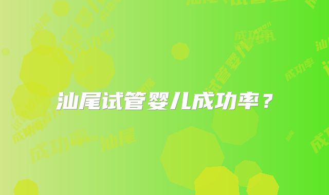 汕尾试管婴儿成功率?