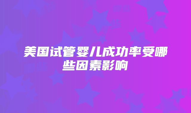 美国试管婴儿成功率受哪些因素影响