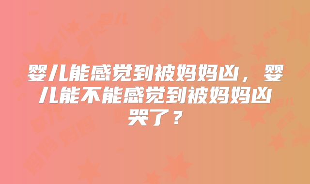 婴儿能感觉到被妈妈凶，婴儿能不能感觉到被妈妈凶哭了？