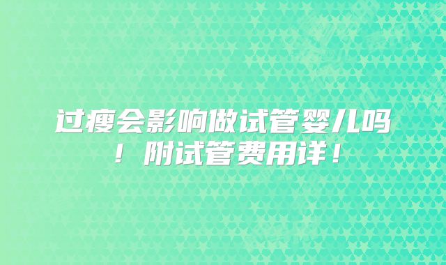 过瘦会影响做试管婴儿吗！附试管费用详！