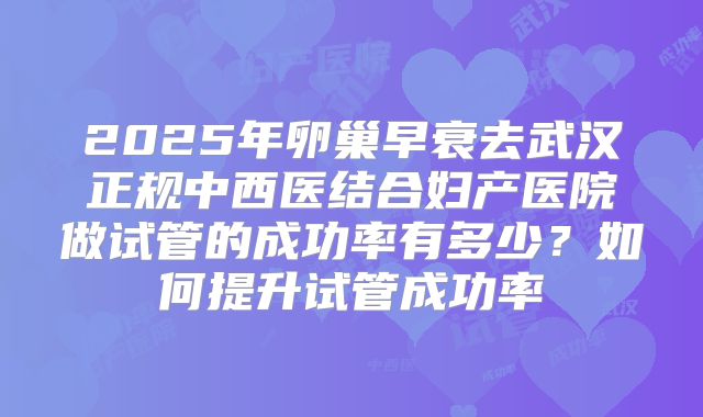 2025年卵巢早衰去武汉正规中西医结合妇产医院做试管的成功率有多少?如何提升试管成功率