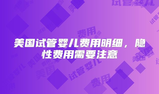 美国试管婴儿费用明细,隐性费用需要注意