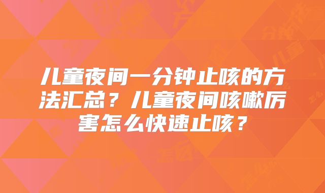 儿童夜间一分钟止咳的方法汇总?儿童夜间咳嗽厉害怎么快速止咳?