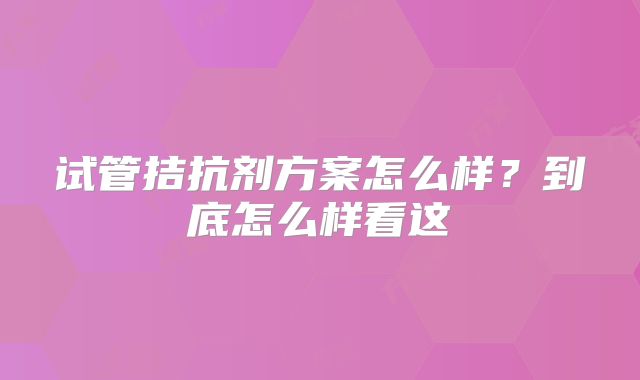 试管拮抗剂方案怎么样？到底怎么样看这