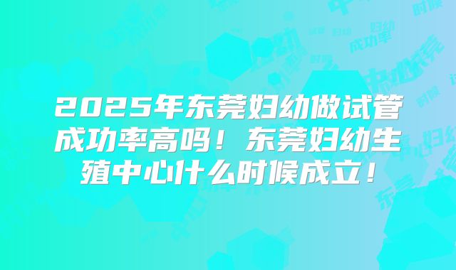 2025年东莞妇幼做试管成功率高吗！东莞妇幼生殖中心什么时候成立！
