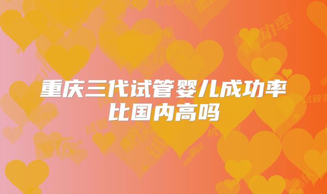 重庆三代试管婴儿成功率比国内高吗