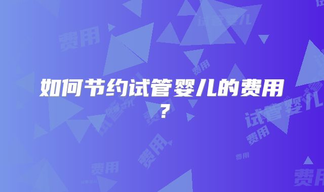 如何节约试管婴儿的费用？