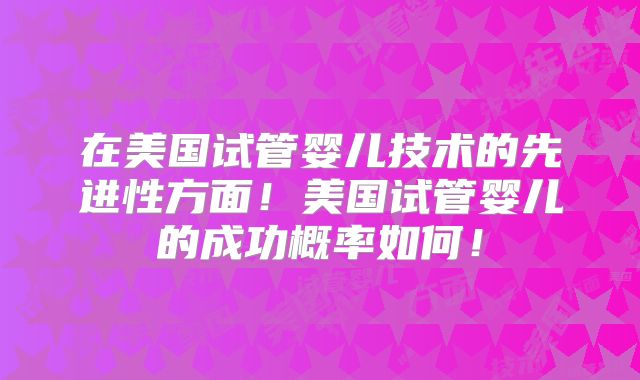 在美国试管婴儿技术的先进性方面！美国试管婴儿的成功概率如何！