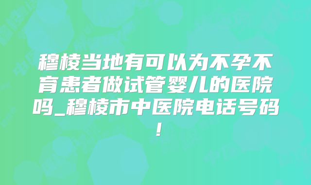 穆棱当地有可以为不孕不育患者做试管婴儿的医院吗_穆棱市中医院电话号码！