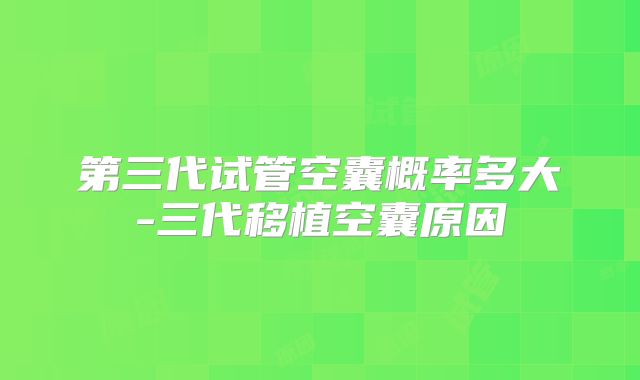 第三代试管空囊概率多大-三代移植空囊原因