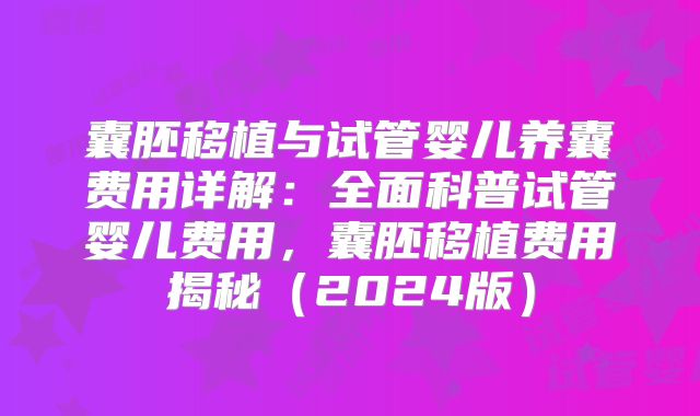囊胚移植与试管婴儿养囊费用详解:全面科普试管婴儿费用,囊胚移植费用揭秘(2024版)