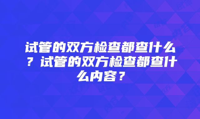 试管的双方检查都查什么?试管的双方检查都查什么内容?