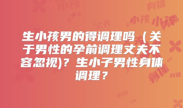 生小孩男的得调理吗(关于男性的孕前调理丈夫不容忽视)?生小子男性身体调理?