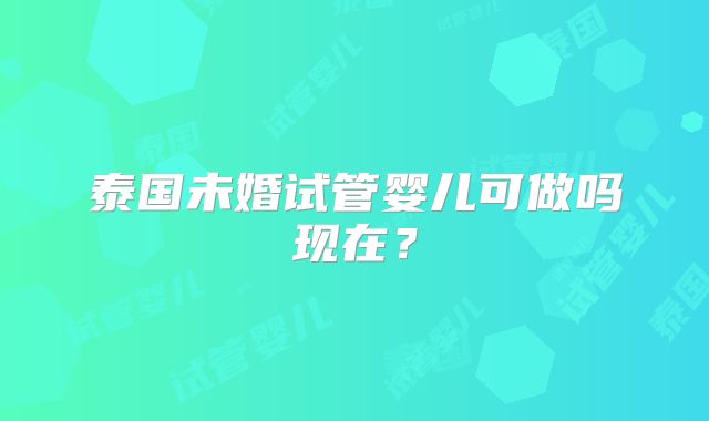 泰国未婚试管婴儿可做吗现在?