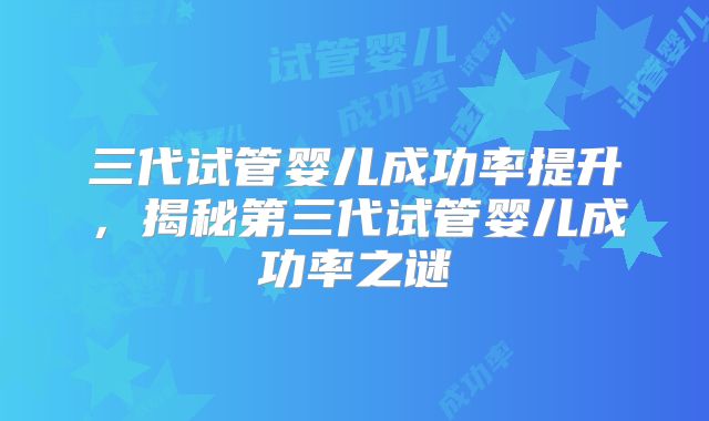 三代试管婴儿成功率提升,揭秘第三代试管婴儿成功率之谜