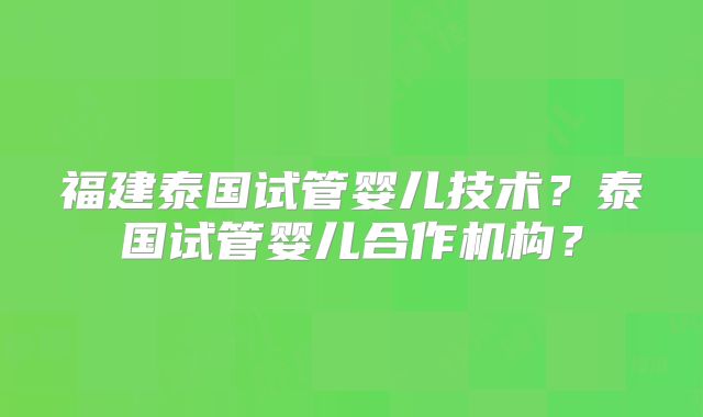 福建泰国试管婴儿技术？泰国试管婴儿合作机构？