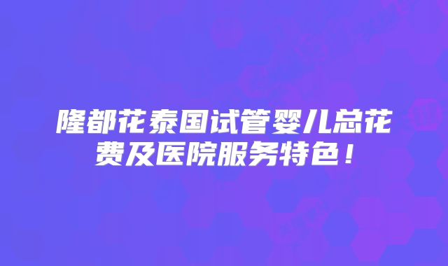 隆都花泰国试管婴儿总花费及医院服务特色！
