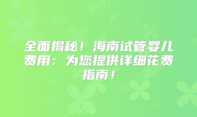 全面揭秘！海南试管婴儿费用：为您提供详细花费指南！