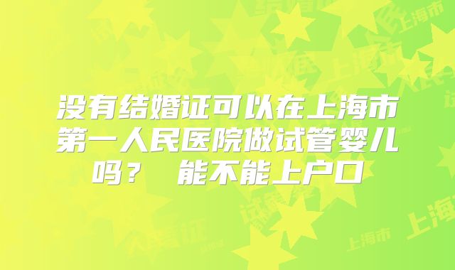 没有结婚证可以在上海市第一人民医院做试管婴儿吗？ 能不能上户口