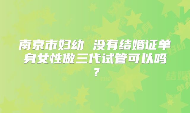 南京市妇幼 没有结婚证单身女性做三代试管可以吗?