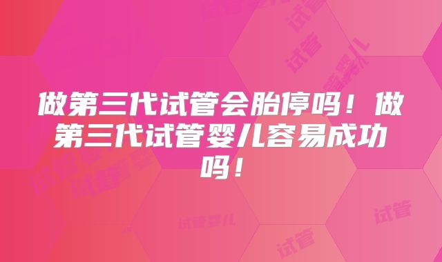 做第三代试管会胎停吗！做第三代试管婴儿容易成功吗！