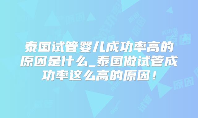 泰国试管婴儿成功率高的原因是什么_泰国做试管成功率这么高的原因!