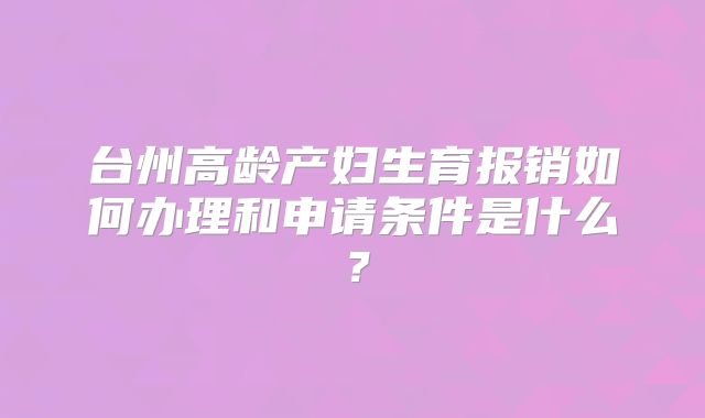 台州高龄产妇生育报销如何办理和申请条件是什么？