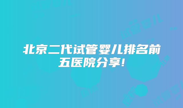 北京二代试管婴儿排名前五医院分享!